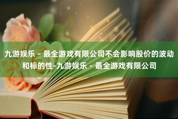 九游娱乐 - 最全游戏有限公司不会影响股价的波动和标的性-九游娱乐 - 最全游戏有限公司