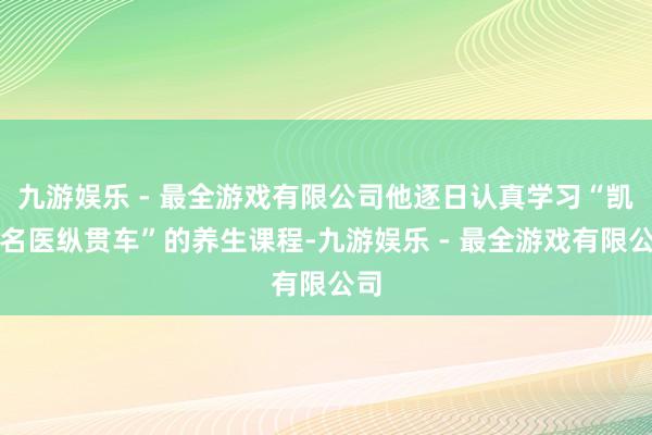 九游娱乐 - 最全游戏有限公司他逐日认真学习“凯蒙名医纵贯车”的养生课程-九游娱乐 - 最全游戏有限公司