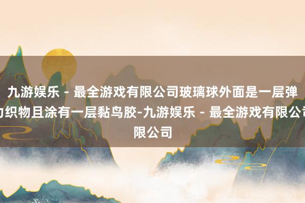 九游娱乐 - 最全游戏有限公司玻璃球外面是一层弹力织物且涂有一层黏鸟胶-九游娱乐 - 最全游戏有限公司