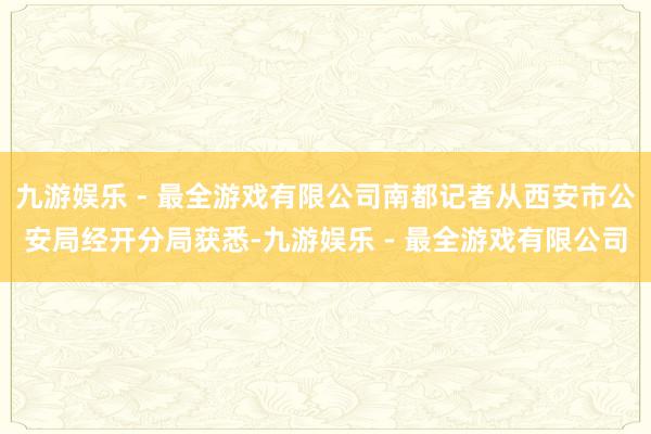 九游娱乐 - 最全游戏有限公司南都记者从西安市公安局经开分局获悉-九游娱乐 - 最全游戏有限公司