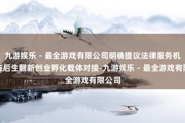 九游娱乐 - 最全游戏有限公司明确提议法律服务机构应与后生翻新创业孵化载体对接-九游娱乐 - 最全游戏有限公司