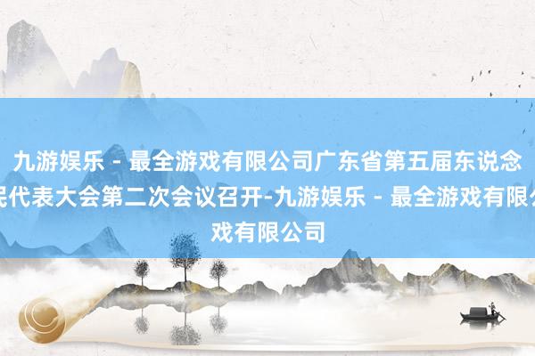 九游娱乐 - 最全游戏有限公司广东省第五届东说念主民代表大会第二次会议召开-九游娱乐 - 最全游戏有限公司