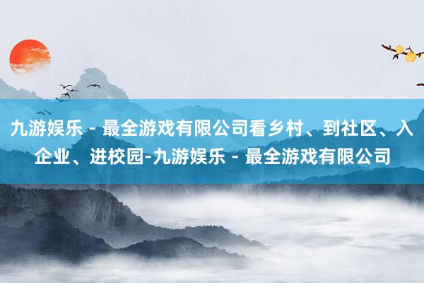 九游娱乐 - 最全游戏有限公司看乡村、到社区、入企业、进校园-九游娱乐 - 最全游戏有限公司