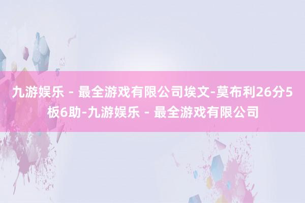 九游娱乐 - 最全游戏有限公司埃文-莫布利26分5板6助-九游娱乐 - 最全游戏有限公司