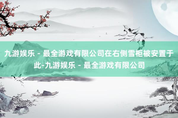 九游娱乐 - 最全游戏有限公司在右侧雪柜被安置于此-九游娱乐 - 最全游戏有限公司