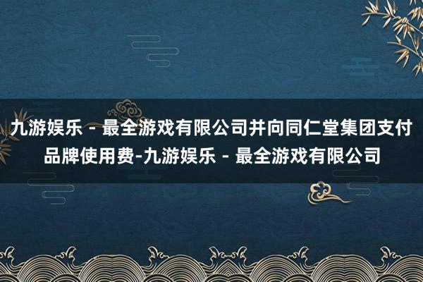 九游娱乐 - 最全游戏有限公司并向同仁堂集团支付品牌使用费-九游娱乐 - 最全游戏有限公司