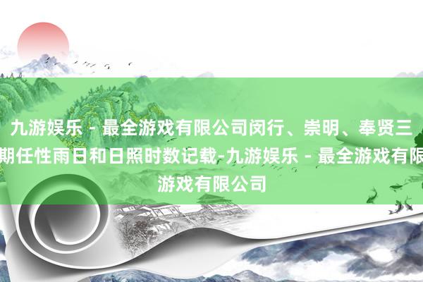 九游娱乐 - 最全游戏有限公司闵行、崇明、奉贤三站同期任性雨日和日照时数记载-九游娱乐 - 最全游戏有限公司