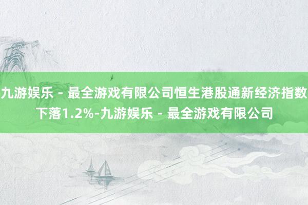 九游娱乐 - 最全游戏有限公司恒生港股通新经济指数下落1.2%-九游娱乐 - 最全游戏有限公司