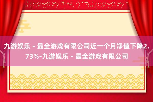 九游娱乐 - 最全游戏有限公司近一个月净值下降2.73%-九游娱乐 - 最全游戏有限公司