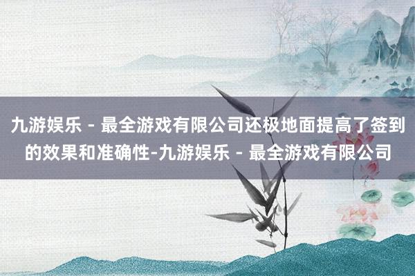 九游娱乐 - 最全游戏有限公司还极地面提高了签到的效果和准确性-九游娱乐 - 最全游戏有限公司