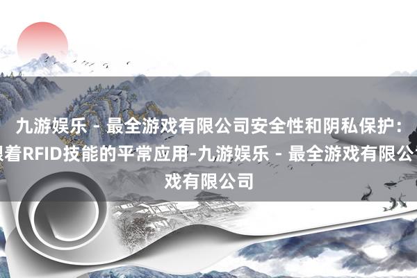 九游娱乐 - 最全游戏有限公司安全性和阴私保护：跟着RFID技能的平常应用-九游娱乐 - 最全游戏有限公司