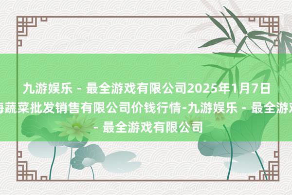 九游娱乐 - 最全游戏有限公司2025年1月7日孝义市绿海蔬菜批发销售有限公司价钱行情-九游娱乐 - 最全游戏有限公司