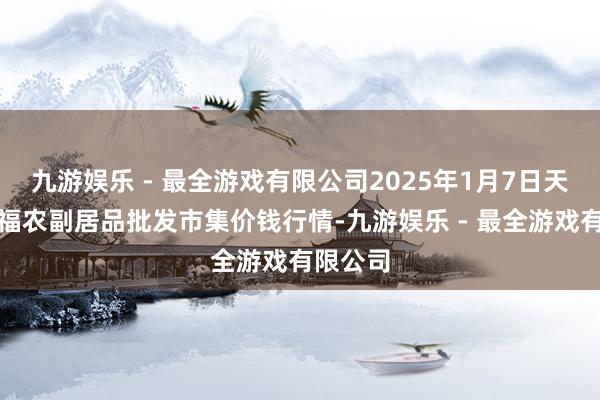 九游娱乐 - 最全游戏有限公司2025年1月7日天长市永福农副居品批发市集价钱行情-九游娱乐 - 最全游戏有限公司