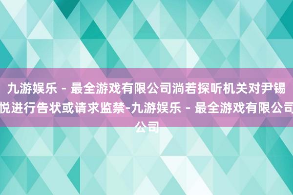 九游娱乐 - 最全游戏有限公司淌若探听机关对尹锡悦进行告状或请求监禁-九游娱乐 - 最全游戏有限公司