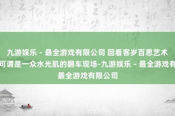 九游娱乐 - 最全游戏有限公司 回看客岁百思艺术大赏上可谓是一众水光肌的翻车现场-九游娱乐 - 最全游戏有限公司