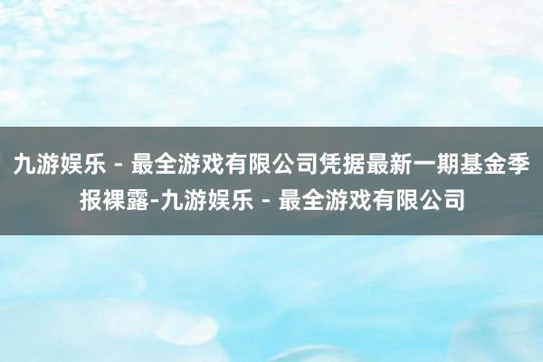 九游娱乐 - 最全游戏有限公司凭据最新一期基金季报裸露-九游娱乐 - 最全游戏有限公司