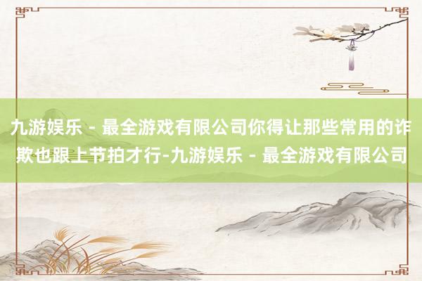 九游娱乐 - 最全游戏有限公司你得让那些常用的诈欺也跟上节拍才行-九游娱乐 - 最全游戏有限公司