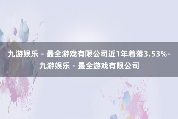 九游娱乐 - 最全游戏有限公司近1年着落3.53%-九游娱乐 - 最全游戏有限公司