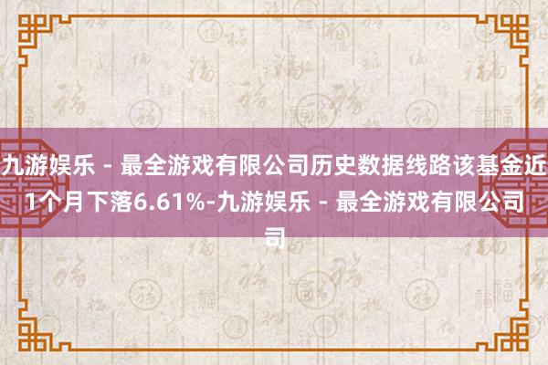 九游娱乐 - 最全游戏有限公司历史数据线路该基金近1个月下落6.61%-九游娱乐 - 最全游戏有限公司