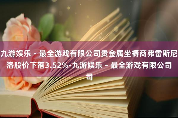 九游娱乐 - 最全游戏有限公司贵金属坐褥商弗雷斯尼洛股价下落3.52%-九游娱乐 - 最全游戏有限公司