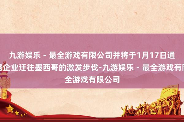 九游娱乐 - 最全游戏有限公司并将于1月17日通告劝诱企业迁往墨西哥的激发步伐-九游娱乐 - 最全游戏有限公司