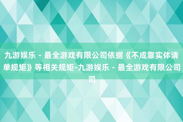 九游娱乐 - 最全游戏有限公司依据《不成靠实体清单规矩》等相关规矩-九游娱乐 - 最全游戏有限公司