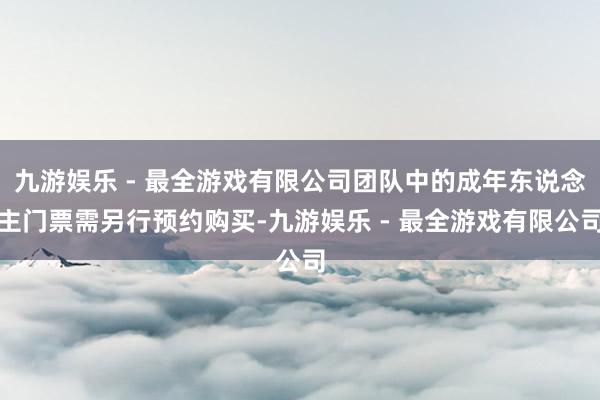 九游娱乐 - 最全游戏有限公司团队中的成年东说念主门票需另行预约购买-九游娱乐 - 最全游戏有限公司