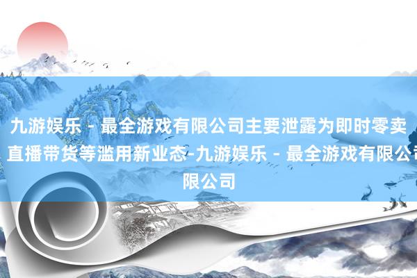 九游娱乐 - 最全游戏有限公司主要泄露为即时零卖、直播带货等滥用新业态-九游娱乐 - 最全游戏有限公司