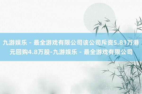 九游娱乐 - 最全游戏有限公司该公司斥资5.81万港元回购4.8万股-九游娱乐 - 最全游戏有限公司