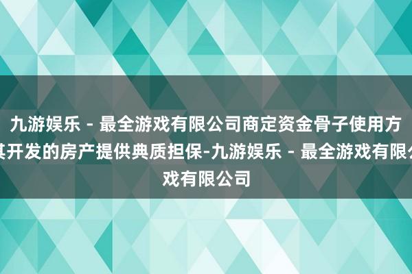 九游娱乐 - 最全游戏有限公司商定资金骨子使用方以其开发的房产提供典质担保-九游娱乐 - 最全游戏有限公司