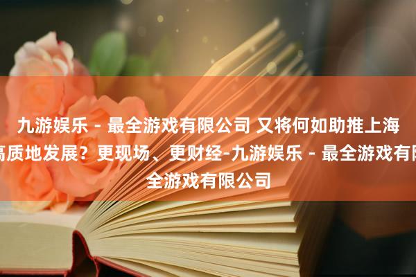 九游娱乐 - 最全游戏有限公司 又将何如助推上海经济高质地发展？更现场、更财经-九游娱乐 - 最全游戏有限公司