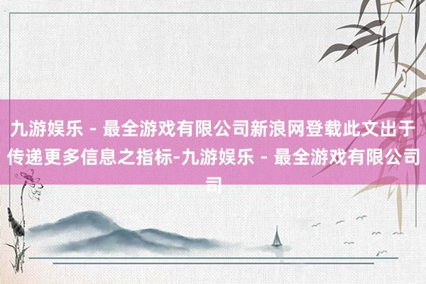 九游娱乐 - 最全游戏有限公司新浪网登载此文出于传递更多信息之指标-九游娱乐 - 最全游戏有限公司