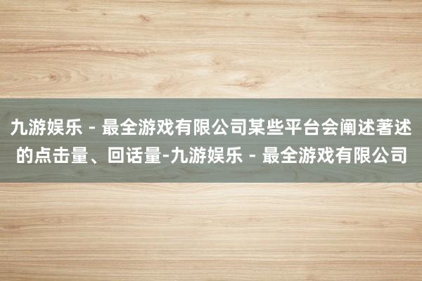 九游娱乐 - 最全游戏有限公司某些平台会阐述著述的点击量、回话量-九游娱乐 - 最全游戏有限公司