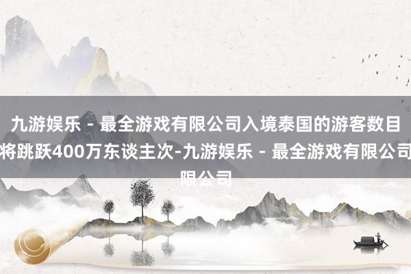 九游娱乐 - 最全游戏有限公司入境泰国的游客数目将跳跃400万东谈主次-九游娱乐 - 最全游戏有限公司