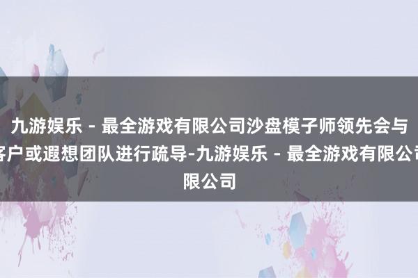 九游娱乐 - 最全游戏有限公司沙盘模子师领先会与客户或遐想团队进行疏导-九游娱乐 - 最全游戏有限公司