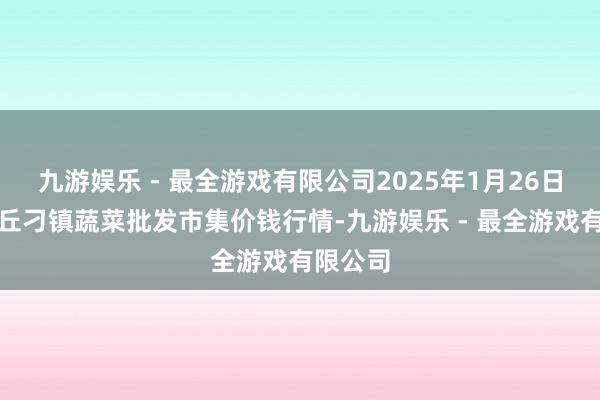 九游娱乐 - 最全游戏有限公司2025年1月26日山东章丘刁镇蔬菜批发市集价钱行情-九游娱乐 - 最全游戏有限公司