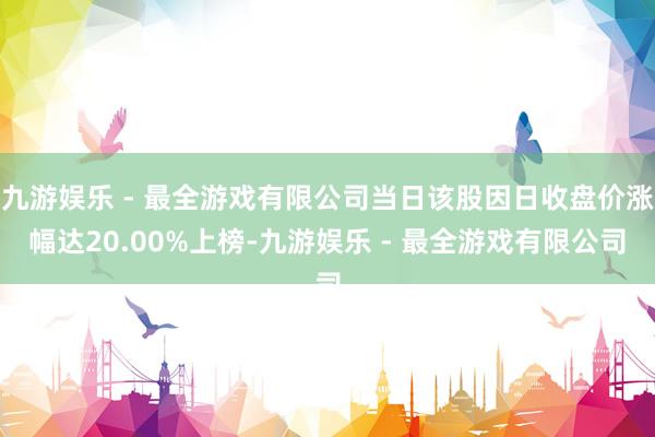 九游娱乐 - 最全游戏有限公司当日该股因日收盘价涨幅达20.00%上榜-九游娱乐 - 最全游戏有限公司