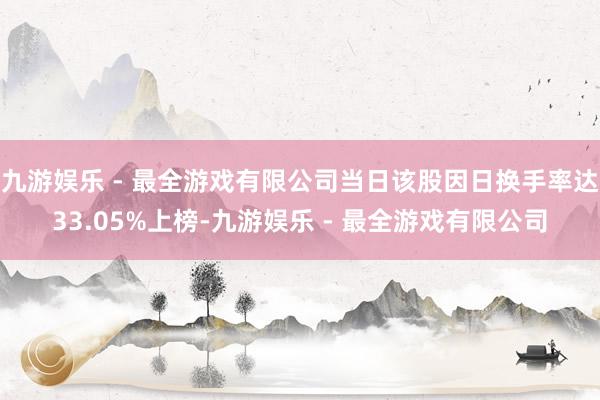 九游娱乐 - 最全游戏有限公司当日该股因日换手率达33.05%上榜-九游娱乐 - 最全游戏有限公司