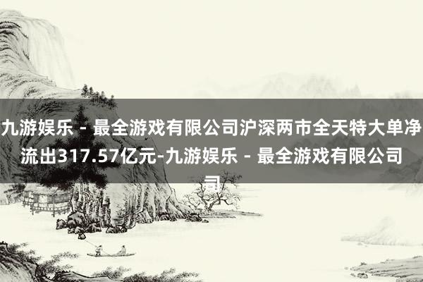 九游娱乐 - 最全游戏有限公司沪深两市全天特大单净流出317.57亿元-九游娱乐 - 最全游戏有限公司