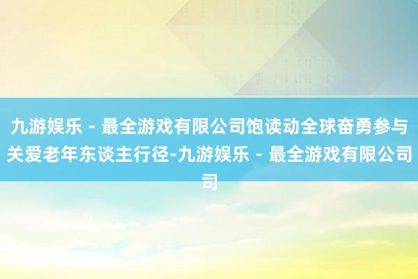 九游娱乐 - 最全游戏有限公司饱读动全球奋勇参与关爱老年东谈主行径-九游娱乐 - 最全游戏有限公司