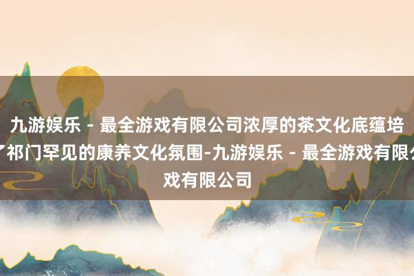 九游娱乐 - 最全游戏有限公司浓厚的茶文化底蕴培植了祁门罕见的康养文化氛围-九游娱乐 - 最全游戏有限公司