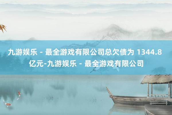 九游娱乐 - 最全游戏有限公司总欠债为 1344.8 亿元-九游娱乐 - 最全游戏有限公司