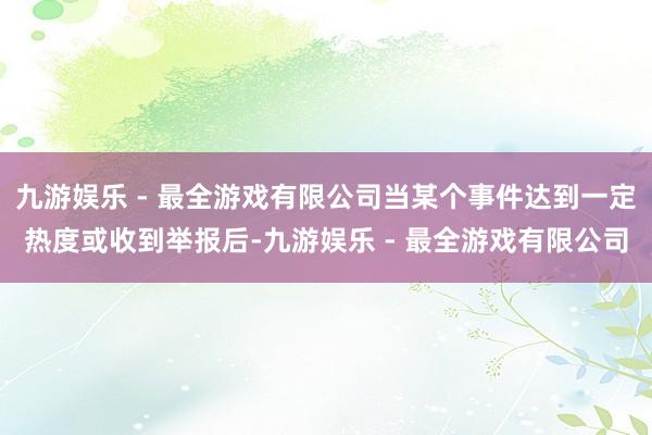 九游娱乐 - 最全游戏有限公司当某个事件达到一定热度或收到举报后-九游娱乐 - 最全游戏有限公司