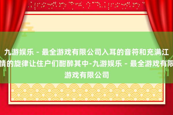 九游娱乐 - 最全游戏有限公司入耳的音符和充满江南风情的旋律让住户们酣醉其中-九游娱乐 - 最全游戏有限公司