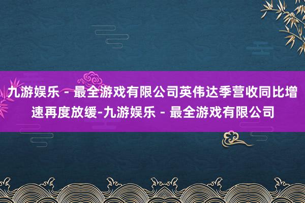 九游娱乐 - 最全游戏有限公司英伟达季营收同比增速再度放缓-九游娱乐 - 最全游戏有限公司