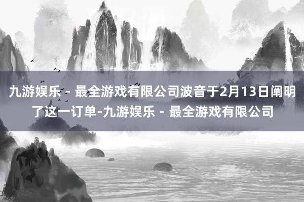 九游娱乐 - 最全游戏有限公司波音于2月13日阐明了这一订单-九游娱乐 - 最全游戏有限公司