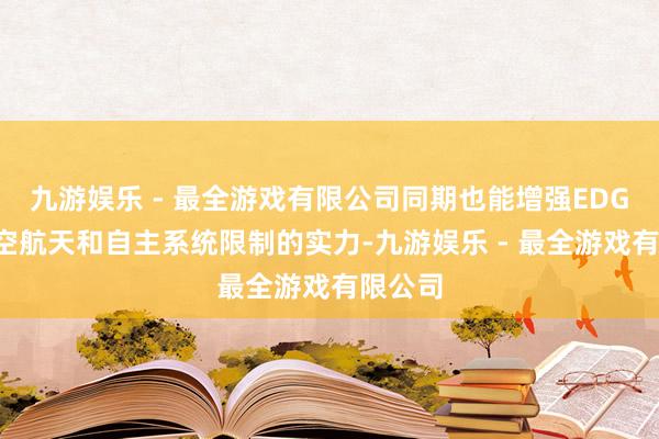 九游娱乐 - 最全游戏有限公司同期也能增强EDGE在航空航天和自主系统限制的实力-九游娱乐 - 最全游戏有限公司