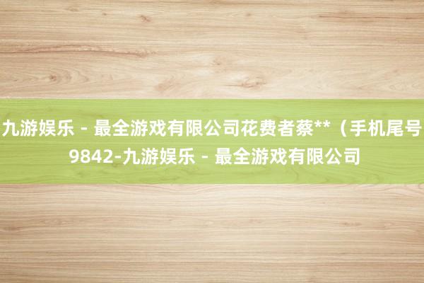 九游娱乐 - 最全游戏有限公司花费者蔡**（手机尾号 9842-九游娱乐 - 最全游戏有限公司