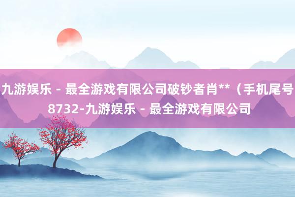 九游娱乐 - 最全游戏有限公司破钞者肖**（手机尾号 8732-九游娱乐 - 最全游戏有限公司