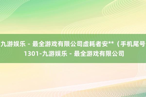 九游娱乐 - 最全游戏有限公司虚耗者安**（手机尾号 1301-九游娱乐 - 最全游戏有限公司